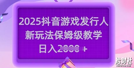 2025抖音游戏发行人新玩法，保姆级教学，日入多张