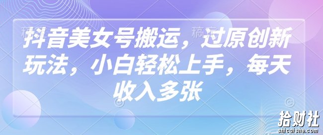 抖音美女号搬运，过原创新玩法，小白轻松上手，每天收入多张