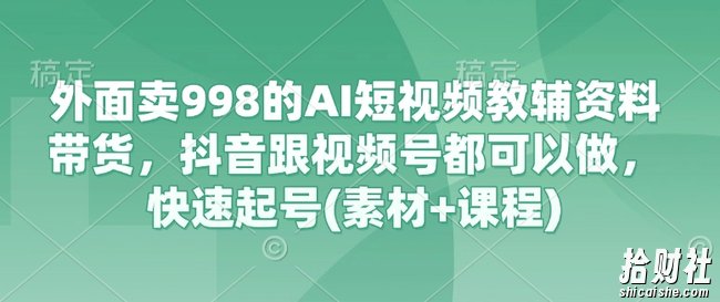 外面卖998的AI短视频教辅资料带货,抖音跟视频号都可以做,快速起号(素材+课程)