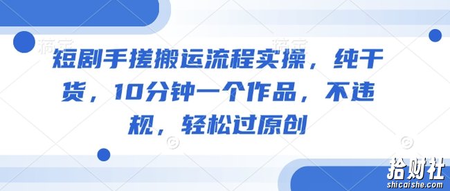 短剧手搓搬运流程实操,纯干货,10分钟一个作品,不违规,轻松过原创