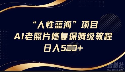 人性蓝海AI老照片修复项目保姆级教程，长期复购，轻松日入5张