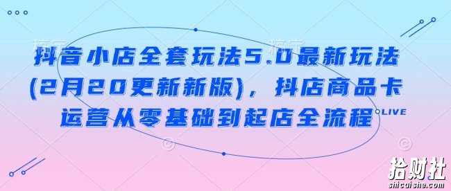抖音小店全套玩法5.0最新玩法(2月20更新新版)，抖店商品卡运营从零基础到起店全流程