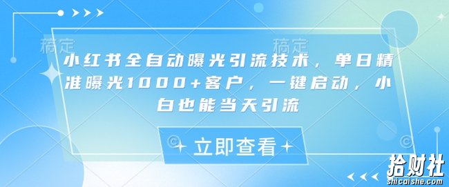 小红书全自动曝光引流技术，单日精准曝光1000+客户，一键启动，小白也能当天引流【揭秘】