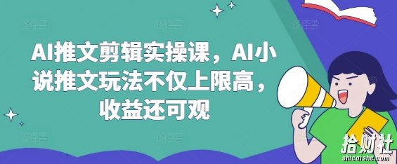 AI推文剪辑实操课，AI小说推文玩法不仅上限高，收益还可观