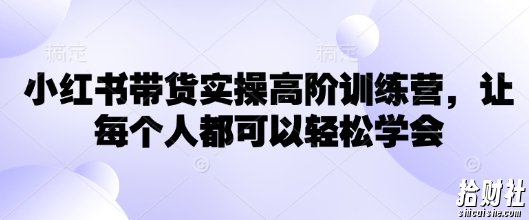 小红书带货实操高阶训练营，让每个人都可以轻松学会