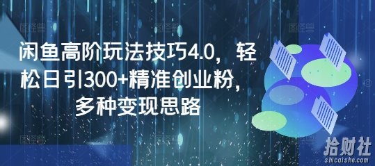 闲鱼高阶玩法技巧4.0，轻松日引300+精准创业粉，多种变现思路