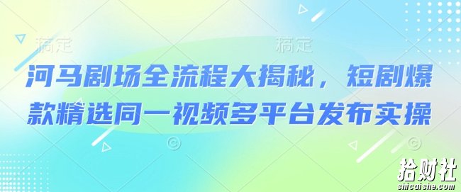 河马剧场全流程大揭秘，短剧爆款精选同一视频多平台发布实操