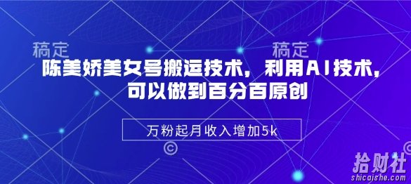 陈美娇美女号搬运技术,利用AI技术,可以做到百分百原创,万粉起月收入增加5k