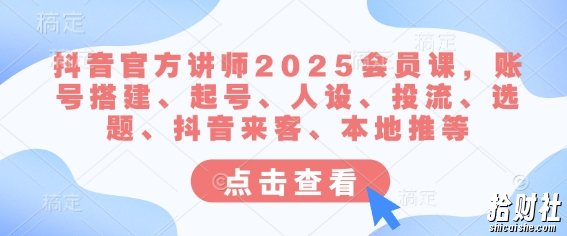 抖音官方讲师2025会员课，账号搭建、起号、人设、投流、选题、抖音来客、本地推等