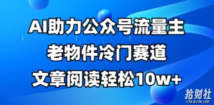 公众号流量主老物件冷门赛道,AI助力,文章阅读轻松10w+,全流程详细教程