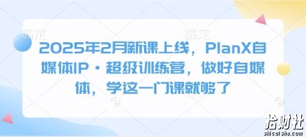 2025年2月新课上线，PlanX自媒体IP·超级训练营，做好自媒体，学这一门课就够了