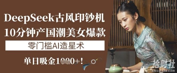DeepSeek古风印钞机:10分钟产国潮美女爆款,单日吸金1k+,零门槛AI造星术