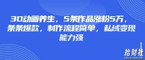 3D动画养生，5条作品涨粉5万，条条爆款，制作流程简单，私域变现能力强