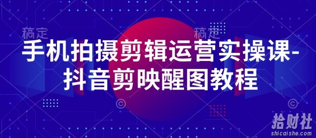 手机拍摄剪辑运营实操课-抖音剪映醒图教程
