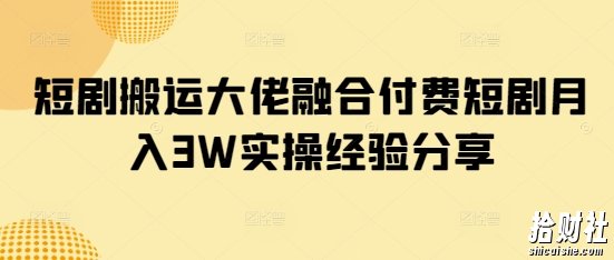 短剧搬运大佬融合付费短剧月入3W实操经验分享
