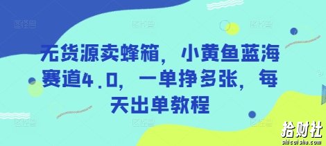 无货源卖蜂箱，小黄鱼蓝海赛道4.0，一单挣多张，每天出单教程