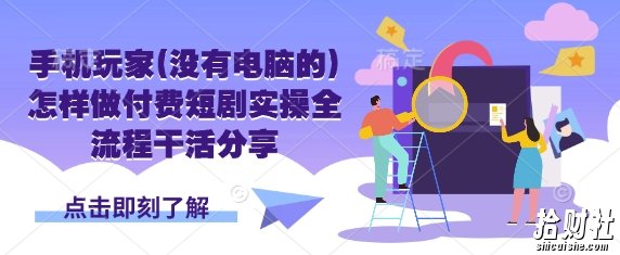 手机玩家(没有电脑的)怎样做付费短剧实操全流程干活分享