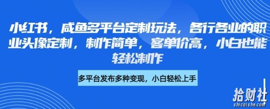 小红书咸鱼多平台定制玩法，各行各业的职业头像定制，制作简单，客单价高，小白也能轻松制作