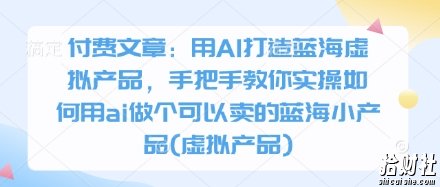 付费文章：用AI打造蓝海虚拟产品，手把手教你实操如何用ai做个可以卖的蓝海小产品(虚拟产品)