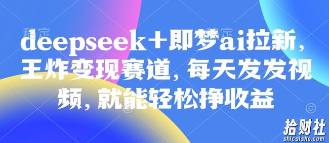 原客单价998的deepseek+即梦ai拉新，王炸变现赛道，每天发发视频，就能轻松挣收益