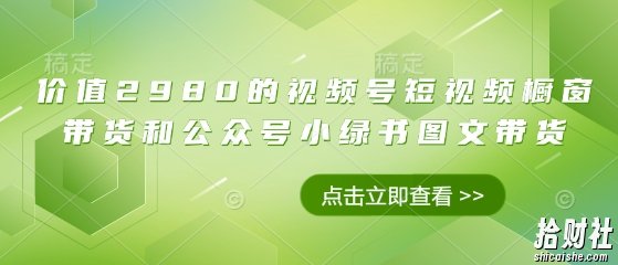 价值2980的视频号短视频橱窗带货和公众号小绿书图文带货