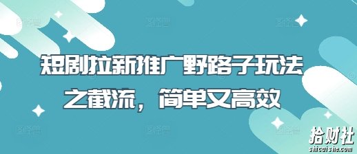 短剧拉新推广野路子玩法之截流,简单又高效