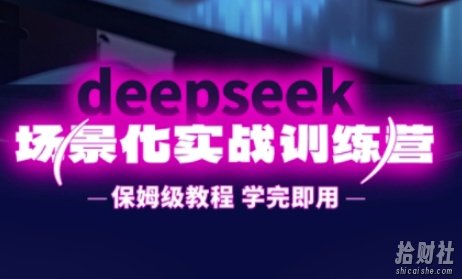 DeepSeek场景化实战训练营,保姆级教程,学完即用,手把手教你用DeepSeek提升效率