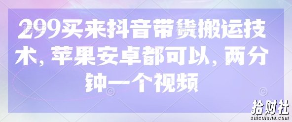 299买来抖音带货搬运技术，苹果安卓都可以，两分钟一个视频