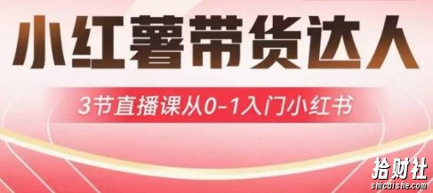 小红薯达人带货启航计划，3节直播课从0-1入门小红书