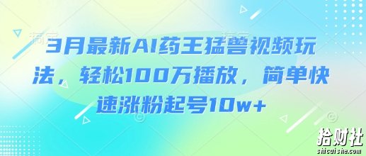 3月最新AI药王猛兽视频玩法，轻松100W播放，简单快速涨粉起号10w+
