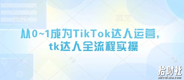 从0~1成为TikTok达人运营,tk达人全流程实操