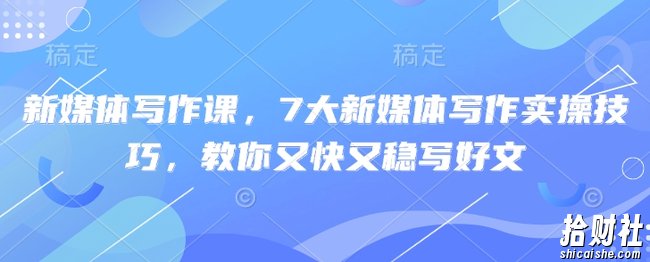 新媒体写作课,7大新媒体写作实操技巧,教你又快又稳写好文