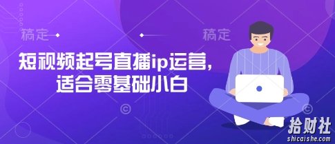 短视频起号直播ip运营，适合零基础小白