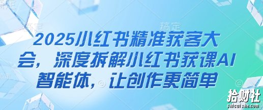 2025小红书精准获客大会,深度拆解小红书获课AI智能体,让创作更简单