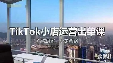 TikTok小店运营出单课，从开店选品、运营出单、发货回款，进行全流程讲解