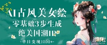 AI古风美女绘：零基础3步生成绝美国潮IP，单日变现1k+