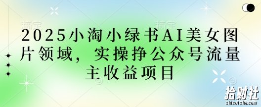 2025小绿书AI美女图片领域,实操挣公众号流量主收益项目