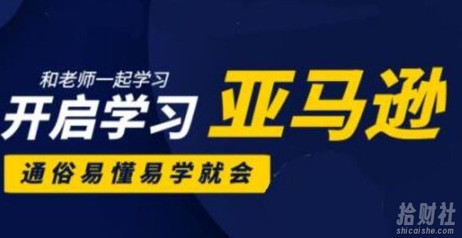 亚马逊入门到精通培训课程(26套),带你从零一步步学习操作亚马逊平台