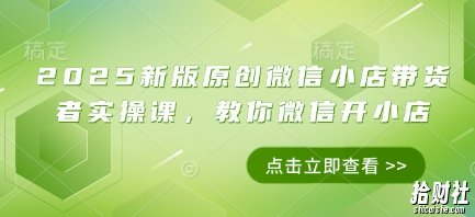 2025新版原创微信小店带货者实操课，教你微信开小店
