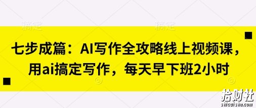 七步成篇:AI写作全攻略线上视频课,用ai搞定写作,每天早下班2小时
