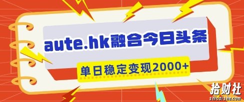 aute.hk融合今日头条,一键复制粘贴,单日稳定变现多张【揭秘】