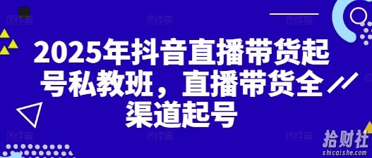 2025年抖音直播带货起号私教班,直播带货全渠道起号