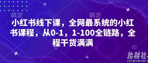 小红书线下课,全网最系统的小红书课程,从0-1,1-100全链路,全程干货满满