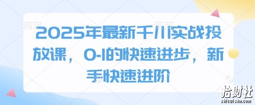 2025年最新千川实战投放课，0-1的快速进步，新手快速进阶