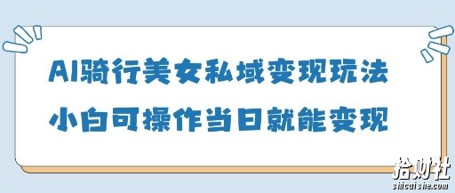 AI骑行美女私域变现玩法小白可操作当日变现5张