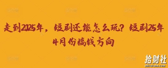 走到2025年，短剧还能怎么玩？短剧25年4月份搞钱方向