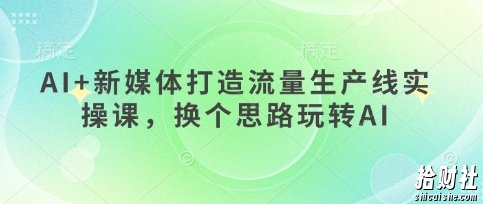 AI+新媒体打造流量生产线实操课,换个思路玩转AI