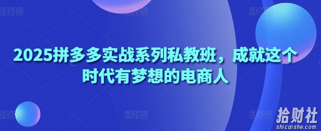 2025拼多多实战系列私教班，成就这个时代有梦想的电商人