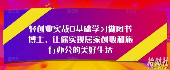 轻创业实战0基础学习做图书博主,让你实现居家创收和旅行办公的美好生活