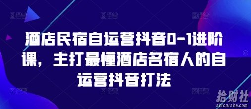 酒店民宿自运营抖音0-1进阶课,主打最懂酒店名宿人的自运营抖音打法